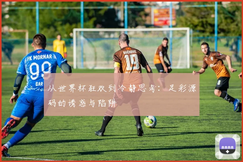 从世界杯狂欢到冷静思考：足彩源码的诱惑与陷阱