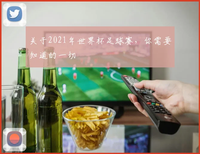 关于2021年世界杯足球赛，你需要知道的一切